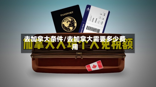 去加拿大条件/去加拿大需要多少费用-第2张图片
