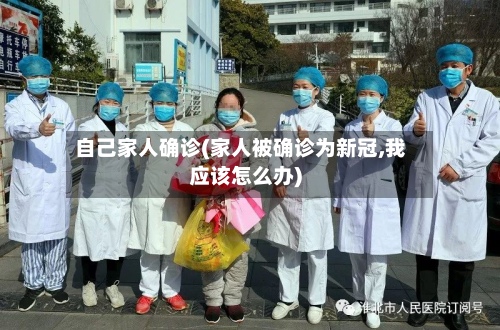 自己家人确诊(家人被确诊为新冠,我应该怎么办)