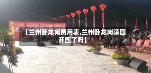 【兰州卧龙岗费用表,兰州卧龙岗陵园开园了吗】-第2张图片