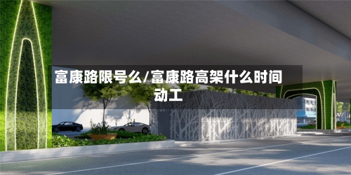 富康路限号么/富康路高架什么时间动工