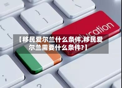 【移民爱尔兰什么条件,移民爱尔兰需要什么条件?】