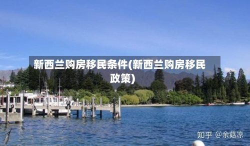 新西兰购房移民条件(新西兰购房移民政策)