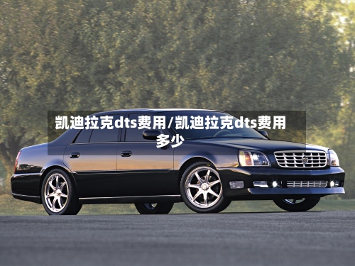 凯迪拉克dts费用/凯迪拉克dts费用多少