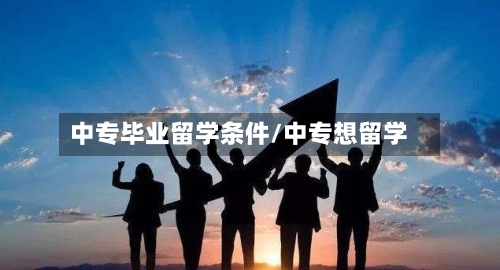 中专毕业留学条件/中专想留学-第2张图片
