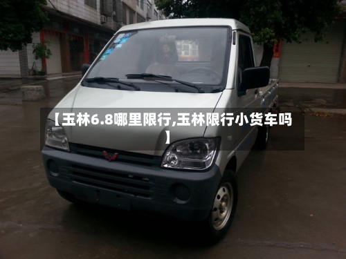 【玉林6.8哪里限行,玉林限行小货车吗】