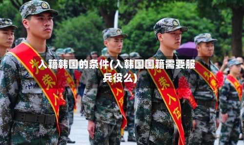 入籍韩国的条件(入韩国国籍需要服兵役么)