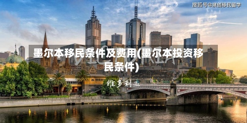 墨尔本移民条件及费用(墨尔本投资移民条件)-第3张图片