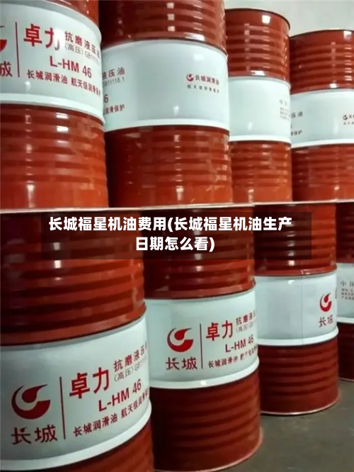 长城福星机油费用(长城福星机油生产日期怎么看)-第2张图片