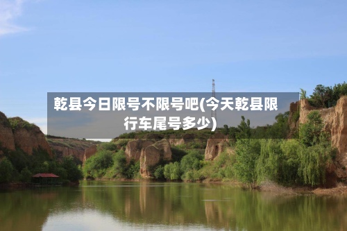 乾县今日限号不限号吧(今天乾县限行车尾号多少)