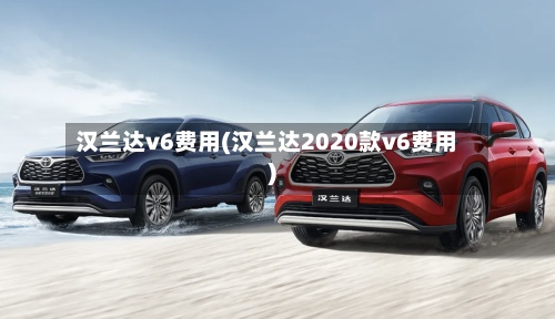 汉兰达v6费用(汉兰达2020款v6费用)