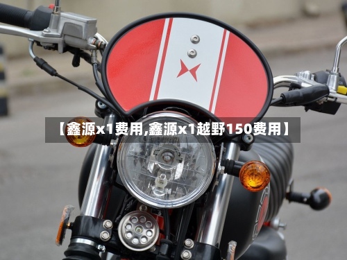 【鑫源x1费用,鑫源x1越野150费用】-第1张图片