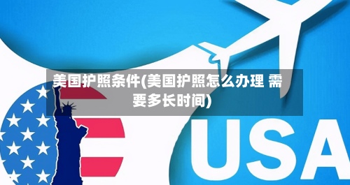 美国护照条件(美国护照怎么办理 需要多长时间)