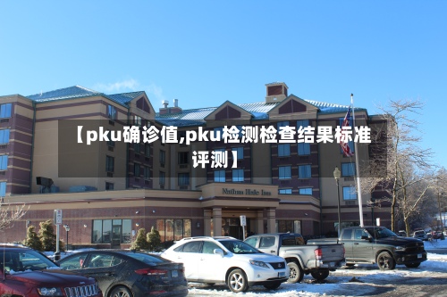 【pku确诊值,pku检测检查结果标准评测】