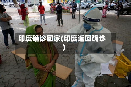 印度确诊回家(印度返回确诊)-第3张图片
