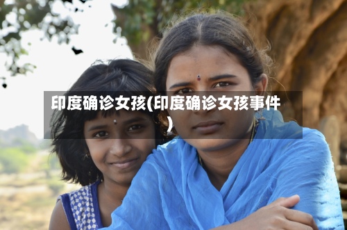 印度确诊女孩(印度确诊女孩事件)-第2张图片