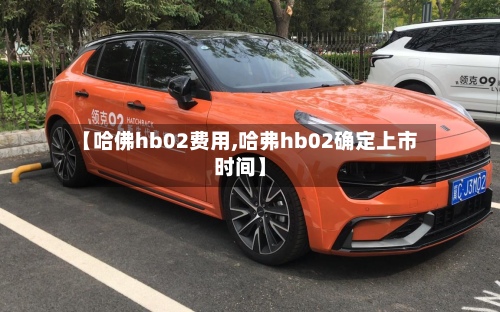 【哈佛hb02费用,哈弗hb02确定上市时间】-第3张图片