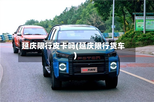 延庆限行皮卡吗(延庆限行货车)