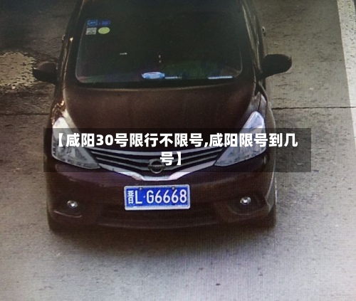 【咸阳30号限行不限号,咸阳限号到几号】-第2张图片