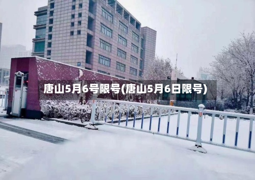 唐山5月6号限号(唐山5月6日限号)-第3张图片