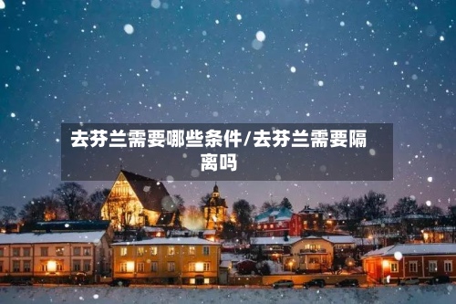去芬兰需要哪些条件/去芬兰需要隔离吗-第2张图片