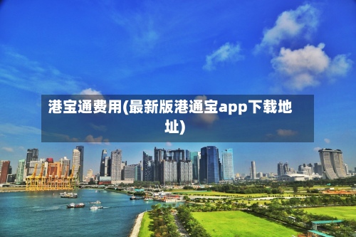 港宝通费用(最新版港通宝app下载地址)-第2张图片