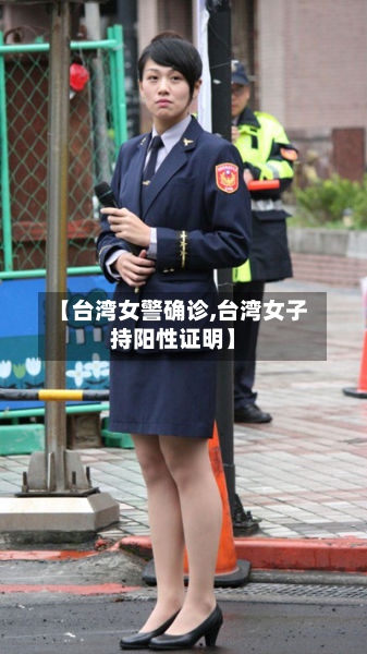 【台湾女警确诊,台湾女子持阳性证明】-第3张图片