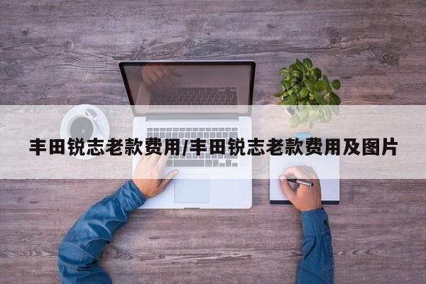 丰田锐志老款费用/丰田锐志老款费用及图片