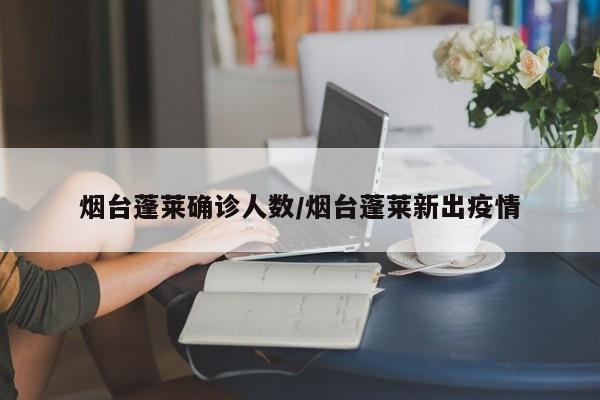 烟台蓬莱确诊人数/烟台蓬莱新出疫情