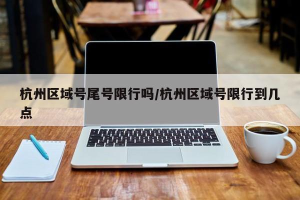 杭州区域号尾号限行吗/杭州区域号限行到几点