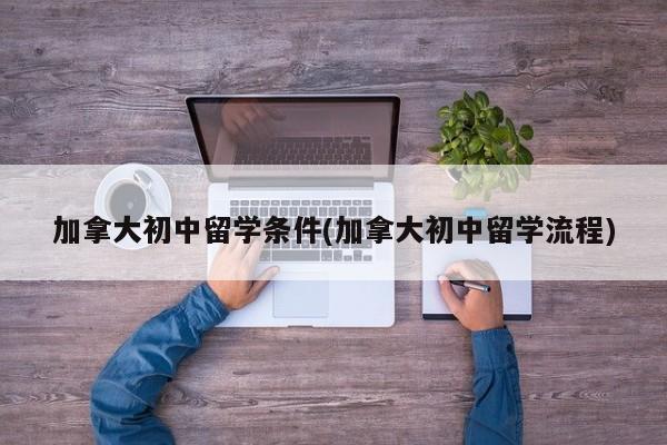 加拿大初中留学条件(加拿大初中留学流程)