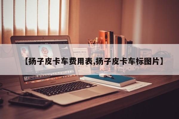 【扬子皮卡车费用表,扬子皮卡车标图片】