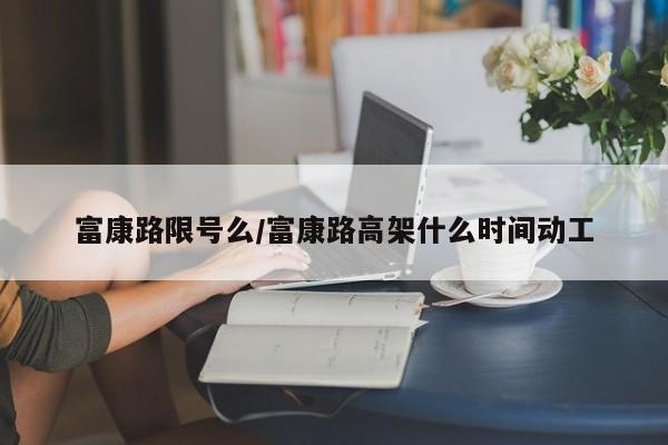 富康路限号么/富康路高架什么时间动工