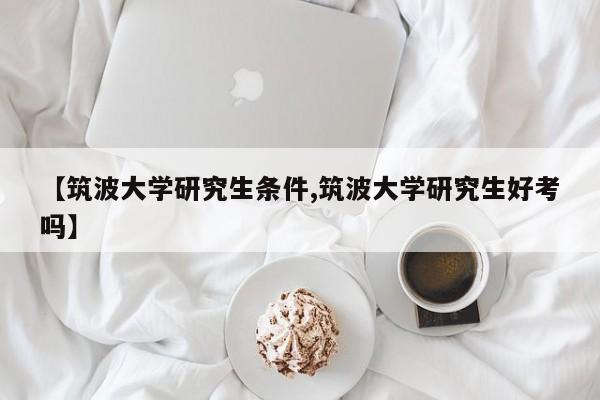 【筑波大学研究生条件,筑波大学研究生好考吗】