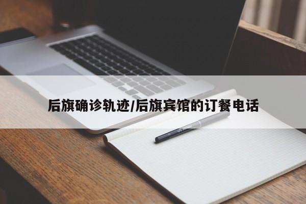 后旗确诊轨迹/后旗宾馆的订餐电话