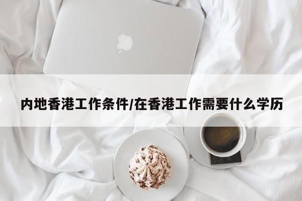 内地香港工作条件/在香港工作需要什么学历