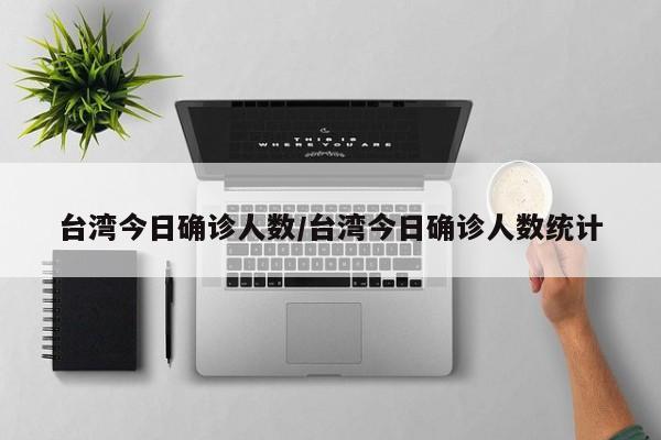 台湾今日确诊人数/台湾今日确诊人数统计