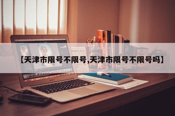 【天津市限号不限号,天津市限号不限号吗】