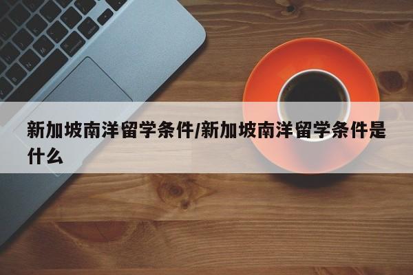 新加坡南洋留学条件/新加坡南洋留学条件是什么