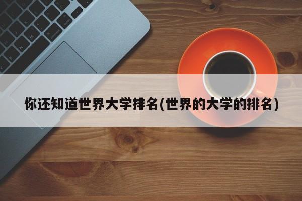 你还知道世界大学排名(世界的大学的排名)