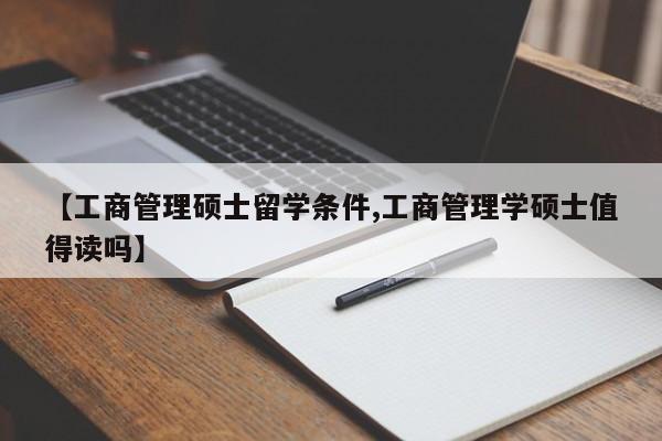 【工商管理硕士留学条件,工商管理学硕士值得读吗】