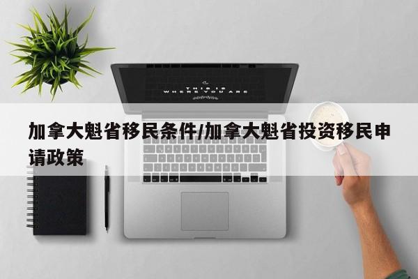 加拿大魁省移民条件/加拿大魁省投资移民申请政策