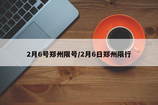2月6号郑州限号/2月6日郑州限行