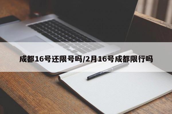 成都16号还限号吗/2月16号成都限行吗