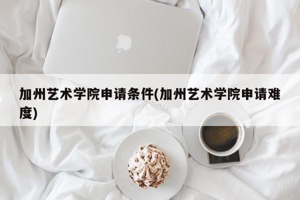 加州艺术学院申请条件(加州艺术学院申请难度)