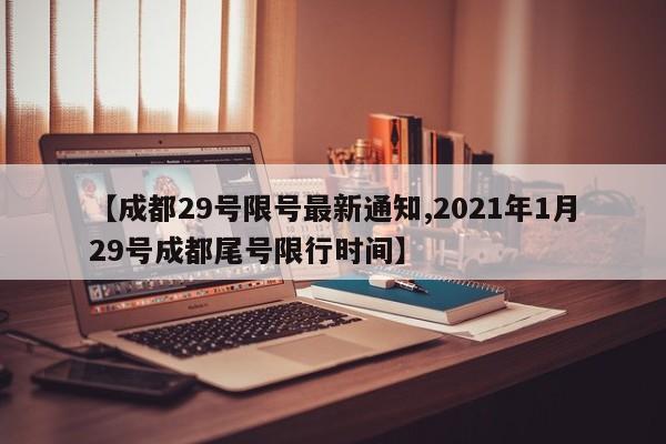 【成都29号限号最新通知,2021年1月29号成都尾号限行时间】