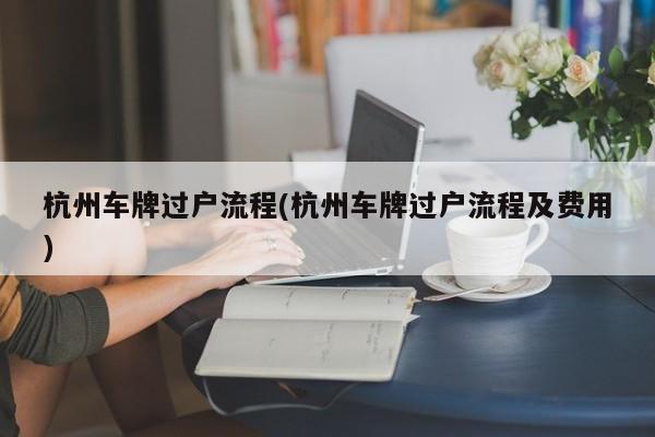 杭州车牌过户流程(杭州车牌过户流程及费用)