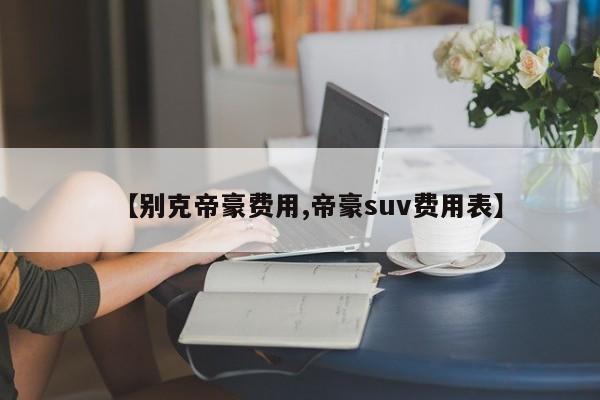 【别克帝豪费用,帝豪suv费用表】