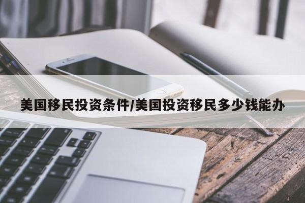 美国移民投资条件/美国投资移民多少钱能办
