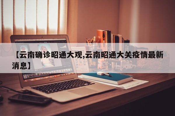 【云南确诊昭通大观,云南昭通大关疫情最新消息】