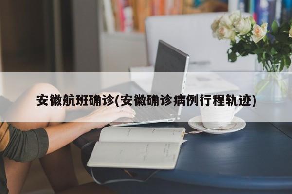 安徽航班确诊(安徽确诊病例行程轨迹)